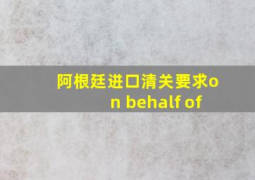 阿根廷进口清关要求on behalf of